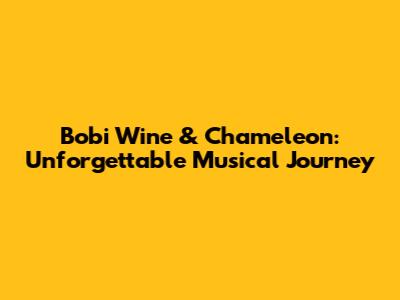 Bobi Wine & Chameleon: Unforgettable Musical Journey