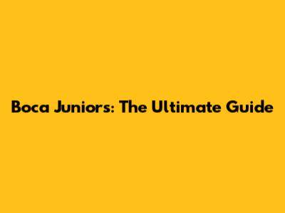 Boca Juniors: The Ultimate Guide