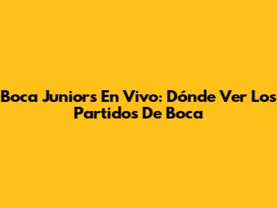 Boca Juniors En Vivo: Dónde Ver Los Partidos De Boca