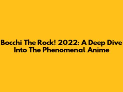 Bocchi The Rock! 2022: A Deep Dive Into The Phenomenal Anime
