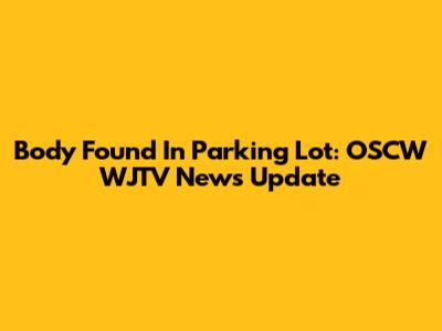 Body Found In Parking Lot: OSCW WJTV News Update