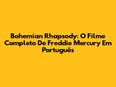 Bohemian Rhapsody: O Filme Completo De Freddie Mercury Em Português