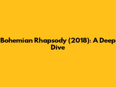 Bohemian Rhapsody (2018): A Deep Dive