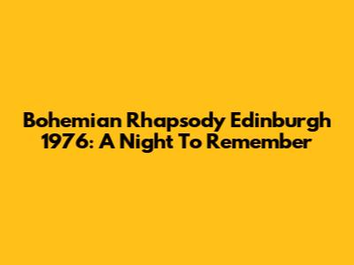 Bohemian Rhapsody Edinburgh 1976: A Night To Remember