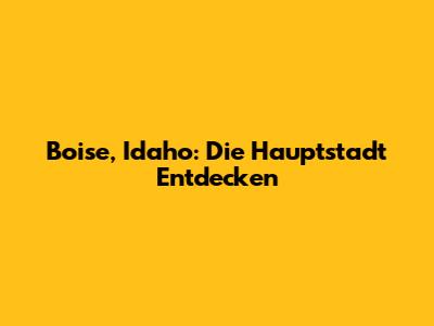 Boise, Idaho: Die Hauptstadt Entdecken