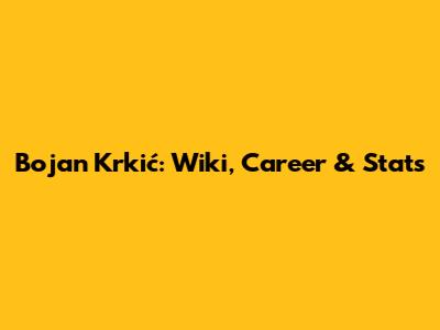 Bojan Krkić: Wiki, Career & Stats