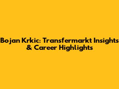 Bojan Krkic: Transfermarkt Insights & Career Highlights