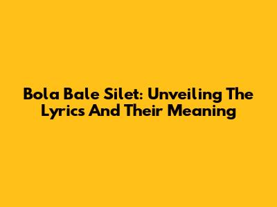 Bola Bale Silet: Unveiling The Lyrics And Their Meaning