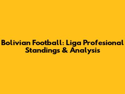 Bolivian Football: Liga Profesional Standings & Analysis