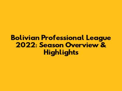 Bolivian Professional League 2022: Season Overview & Highlights