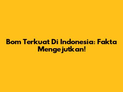 Bom Terkuat Di Indonesia: Fakta Mengejutkan!