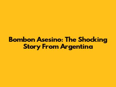 Bombon Asesino: The Shocking Story From Argentina