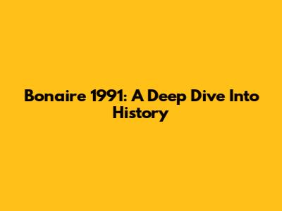 Bonaire 1991: A Deep Dive Into History