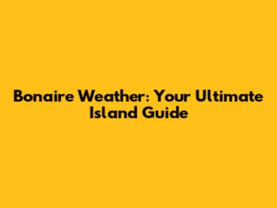 Bonaire Weather: Your Ultimate Island Guide