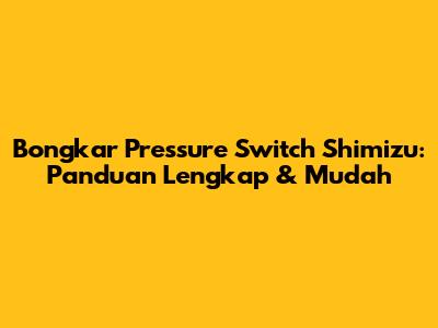 Bongkar Pressure Switch Shimizu: Panduan Lengkap & Mudah