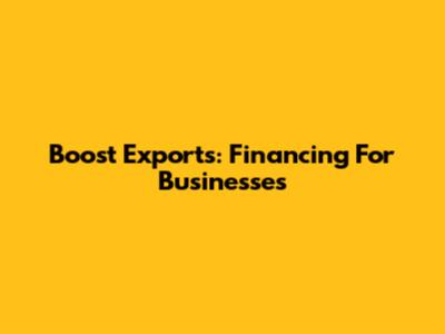Boost Exports: Financing For Businesses