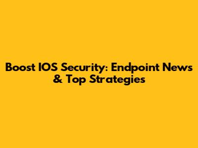 Boost IOS Security: Endpoint News & Top Strategies