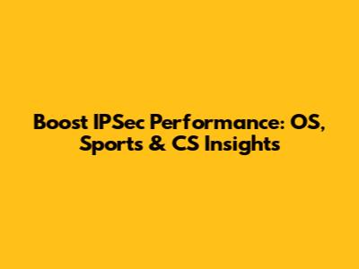 Boost IPSec Performance: OS, Sports & CS Insights