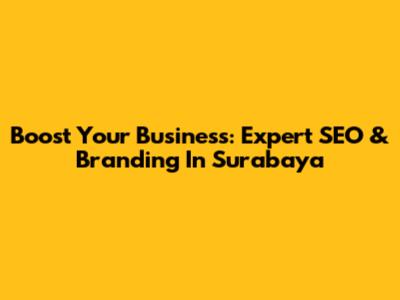 Boost Your Business: Expert SEO & Branding In Surabaya