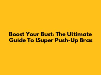 Boost Your Bust: The Ultimate Guide To ISuper Push-Up Bras