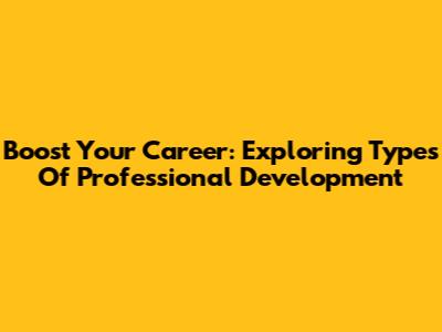 Boost Your Career: Exploring Types Of Professional Development