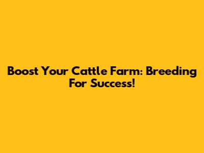 Boost Your Cattle Farm: Breeding For Success!