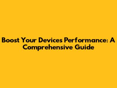 Boost Your Device's Performance: A Comprehensive Guide