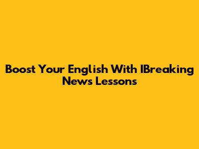 Boost Your English With IBreaking News Lessons