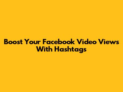 Boost Your Facebook Video Views With Hashtags