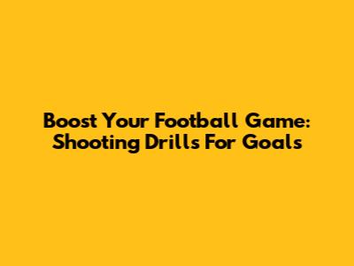 Boost Your Football Game: Shooting Drills For Goals