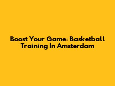 Boost Your Game: Basketball Training In Amsterdam
