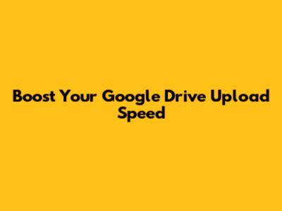 Boost Your Google Drive Upload Speed