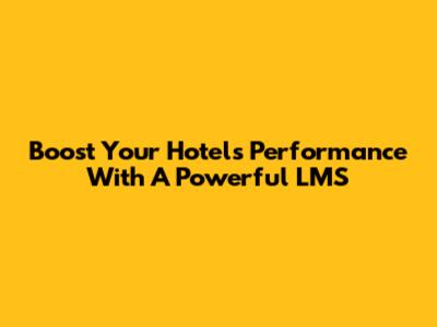 Boost Your Hotel's Performance With A Powerful LMS