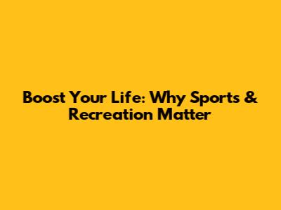 Boost Your Life: Why Sports & Recreation Matter