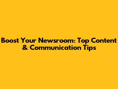 Boost Your Newsroom: Top Content & Communication Tips