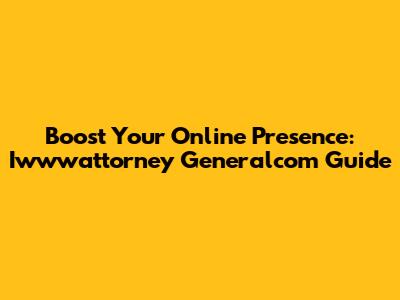 Boost Your Online Presence: Iwwwattorney Generalcom Guide