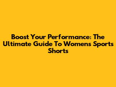 Boost Your Performance: The Ultimate Guide To Women's Sports Shorts