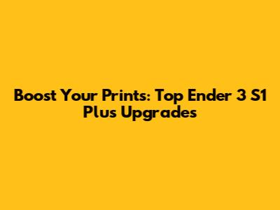 Boost Your Prints: Top Ender 3 S1 Plus Upgrades