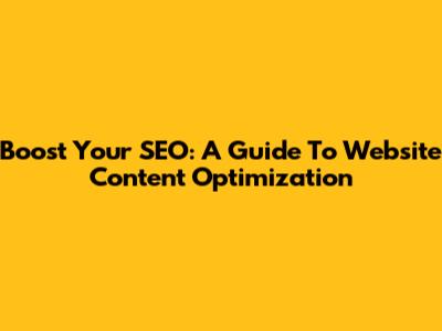Boost Your SEO: A Guide To Website Content Optimization