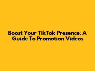 Boost Your TikTok Presence: A Guide To Promotion Videos