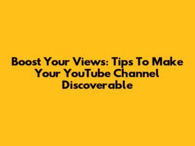 Boost Your Views: Tips To Make Your YouTube Channel Discoverable