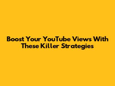 Boost Your YouTube Views With These Killer Strategies