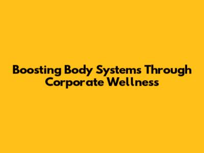 Boosting Body Systems Through Corporate Wellness