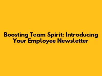 Boosting Team Spirit: Introducing Your Employee Newsletter