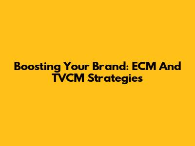 Boosting Your Brand: ECM And TVCM Strategies