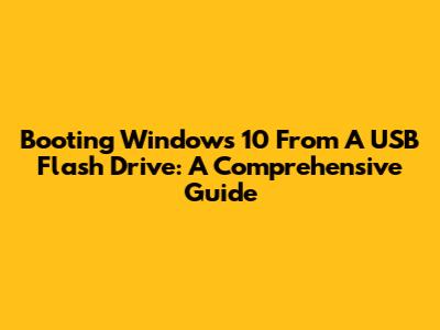 Booting Windows 10 From A USB Flash Drive: A Comprehensive Guide