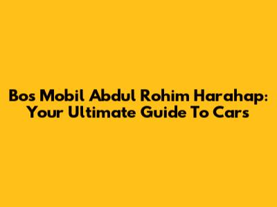 Bos Mobil Abdul Rohim Harahap: Your Ultimate Guide To Cars