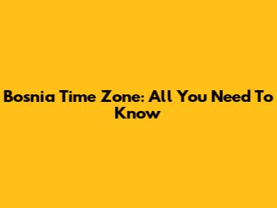 Bosnia Time Zone: All You Need To Know