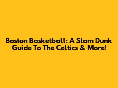 Boston Basketball: A Slam Dunk Guide To The Celtics & More!