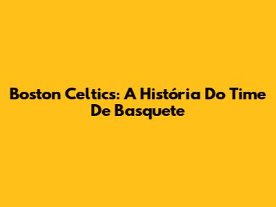 Boston Celtics: A História Do Time De Basquete